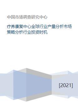 疗养康复中心全球行业产量分析市场策略分析行业投资时机